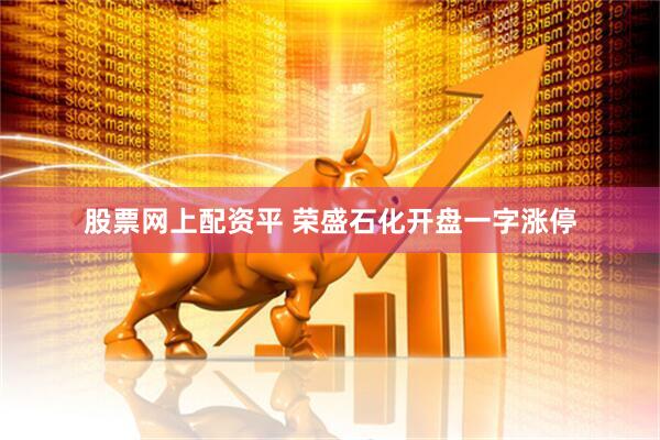 股票网上配资平 荣盛石化开盘一字涨停