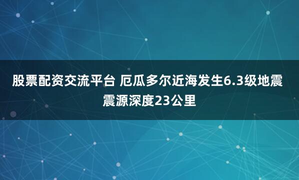 股票配资交流平台 厄瓜多尔近海发生6.3级地震 震源深度23公里