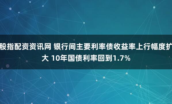 股指配资资讯网 银行间主要利率债收益率上行幅度扩大 10年国债利率回到1.7%
