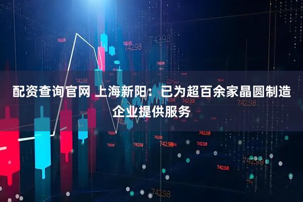 配资查询官网 上海新阳：已为超百余家晶圆制造企业提供服务