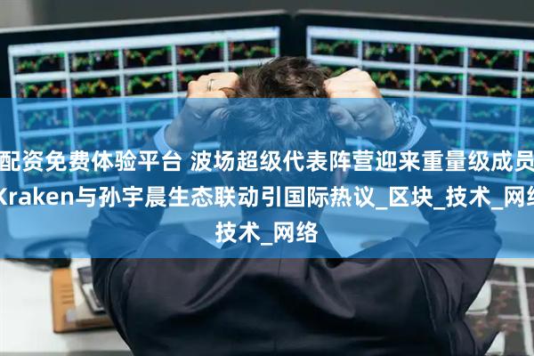 配资免费体验平台 波场超级代表阵营迎来重量级成员 Kraken与孙宇晨生态联动引国际热议_区块_技术_网络