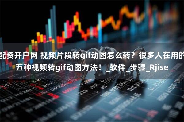 配资开户网 视频片段转gif动图怎么转？很多人在用的五种视频转gif动图方法！_软件_步骤_Rjise