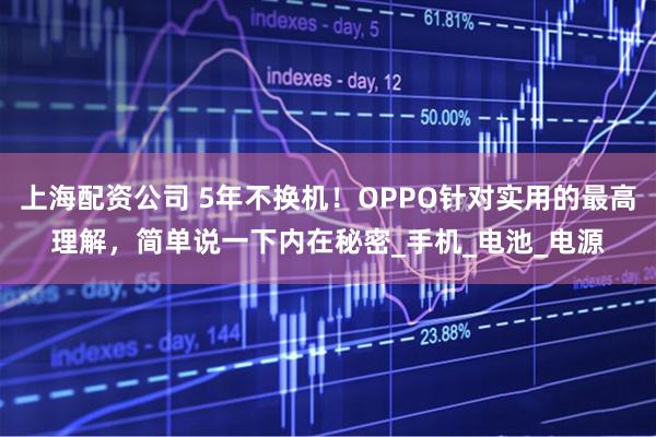 上海配资公司 5年不换机！OPPO针对实用的最高理解，简单说一下内在秘密_手机_电池_电源