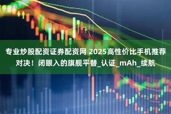 专业炒股配资证券配资网 2025高性价比手机推荐对决！闭眼入的旗舰平替_认证_mAh_续航