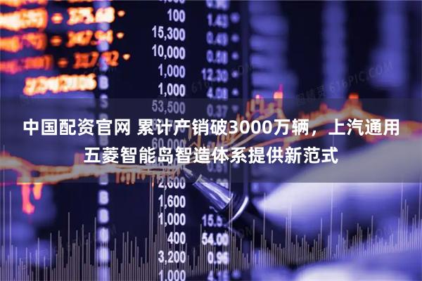 中国配资官网 累计产销破3000万辆，上汽通用五菱智能岛智造体系提供新范式