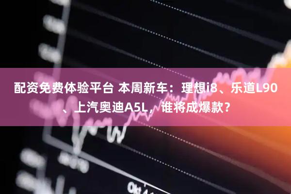 配资免费体验平台 本周新车：理想i8、乐道L90、上汽奥迪A5L，谁将成爆款？