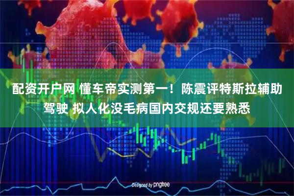 配资开户网 懂车帝实测第一！陈震评特斯拉辅助驾驶 拟人化没毛病国内交规还要熟悉