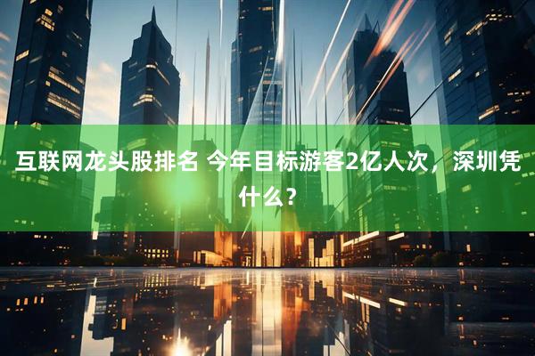 互联网龙头股排名 今年目标游客2亿人次，深圳凭什么？