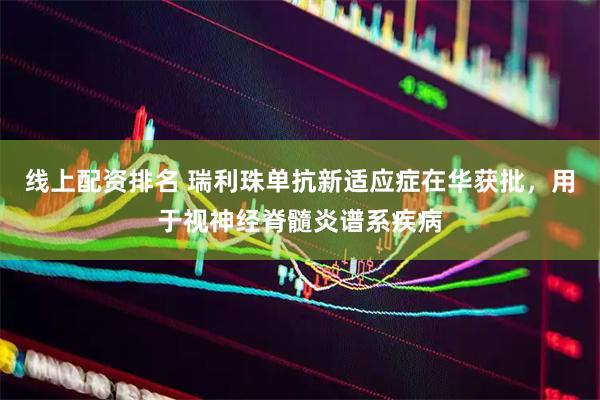 线上配资排名 瑞利珠单抗新适应症在华获批，用于视神经脊髓炎谱系疾病