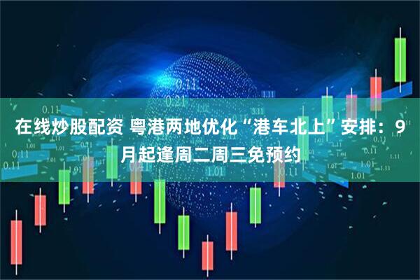 在线炒股配资 粤港两地优化“港车北上”安排：9月起逢周二周三免预约