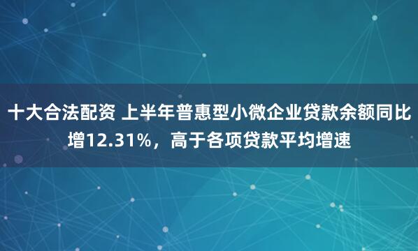十大合法配资 上半年普惠型小微企业贷款余额同比增12.31%，高于各项贷款平均增速