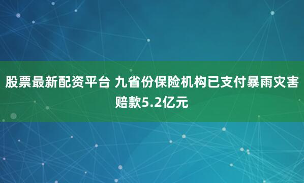 股票最新配资平台 九省份保险机构已支付暴雨灾害赔款5.2亿元