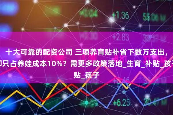 十大可靠的配资公司 三项养育贴补省下数万支出，却只占养娃成本10%？需更多政策落地_生育_补贴_孩子