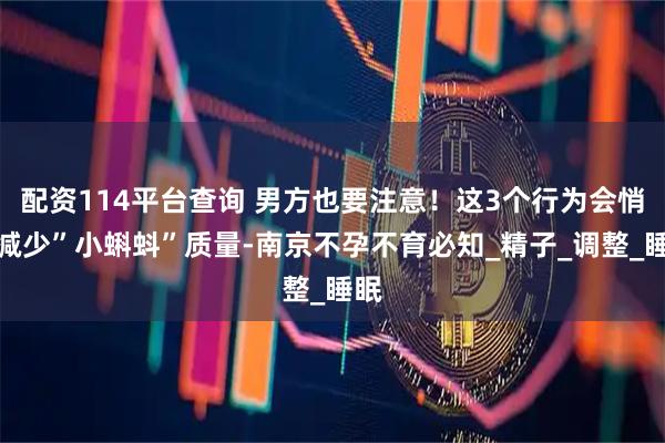 配资114平台查询 男方也要注意！这3个行为会悄悄减少”小蝌蚪”质量-南京不孕不育必知_精子_调整_睡眠