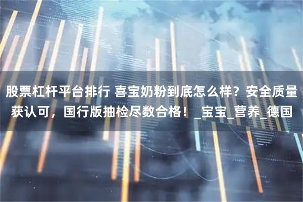 股票杠杆平台排行 喜宝奶粉到底怎么样？安全质量获认可，国行版抽检尽数合格！_宝宝_营养_德国
