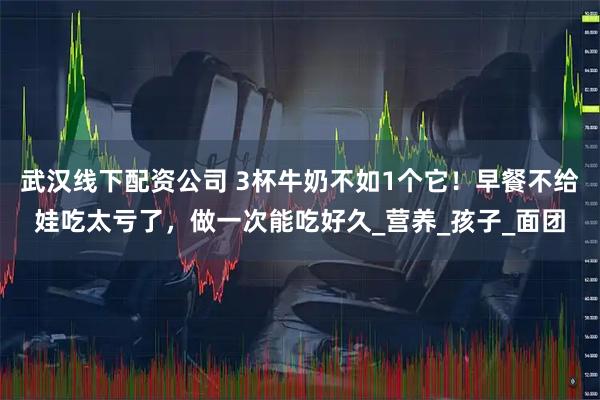 武汉线下配资公司 3杯牛奶不如1个它！早餐不给娃吃太亏了，做一次能吃好久_营养_孩子_面团