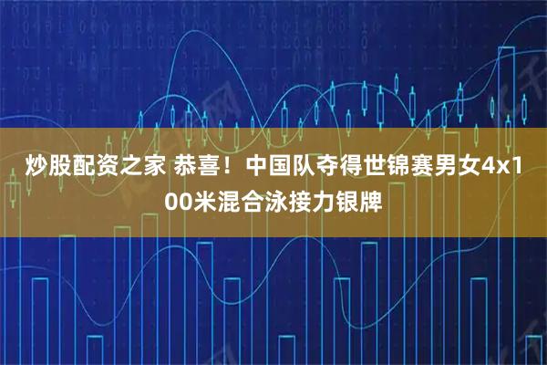 炒股配资之家 恭喜！中国队夺得世锦赛男女4x100米混合泳接力银牌
