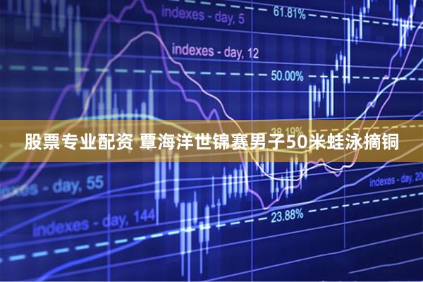 股票专业配资 覃海洋世锦赛男子50米蛙泳摘铜