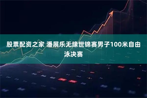 股票配资之家 潘展乐无缘世锦赛男子100米自由泳决赛