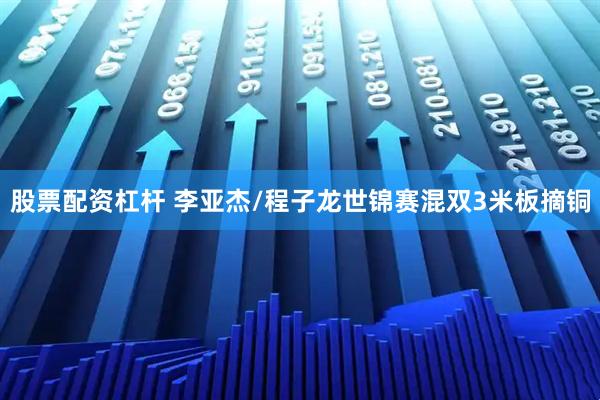 股票配资杠杆 李亚杰/程子龙世锦赛混双3米板摘铜