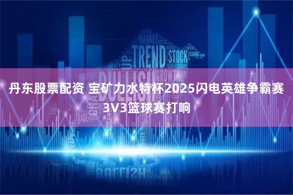 丹东股票配资 宝矿力水特杯2025闪电英雄争霸赛3V3篮球赛打响