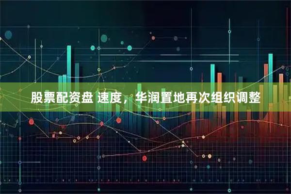股票配资盘 速度，华润置地再次组织调整