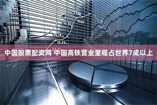 中国股票配资网 中国高铁营业里程占世界7成以上