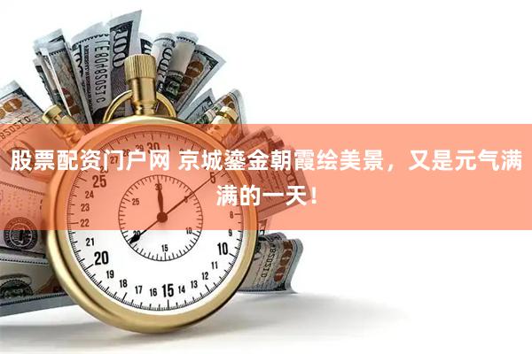 股票配资门户网 京城鎏金朝霞绘美景，又是元气满满的一天！