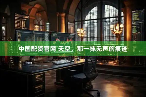 中国配资官网 天空，那一抹无声的痕迹