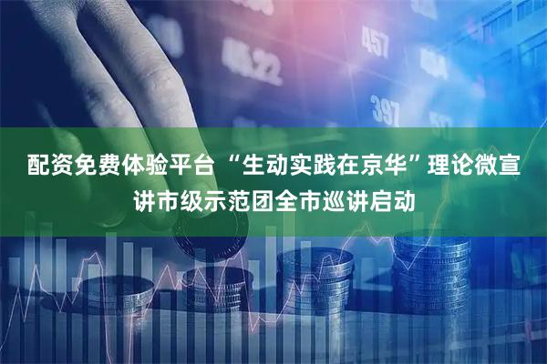 配资免费体验平台 “生动实践在京华”理论微宣讲市级示范团全市巡讲启动