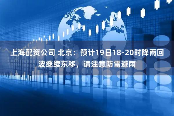 上海配资公司 北京：预计19日18-20时降雨回波继续东移，请注意防雷避雨