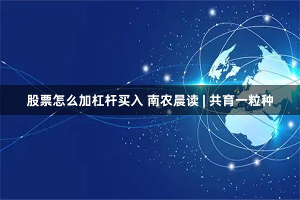 股票怎么加杠杆买入 南农晨读 | 共育一粒种