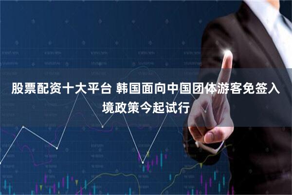 股票配资十大平台 韩国面向中国团体游客免签入境政策今起试行