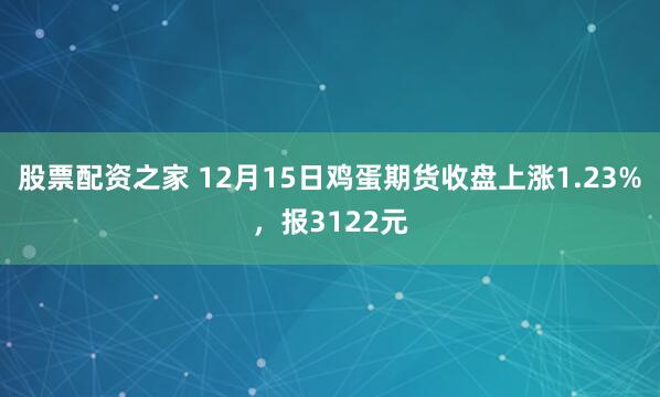 股票配资之家 12月15日鸡蛋期货收盘上涨1.23%,报3122元