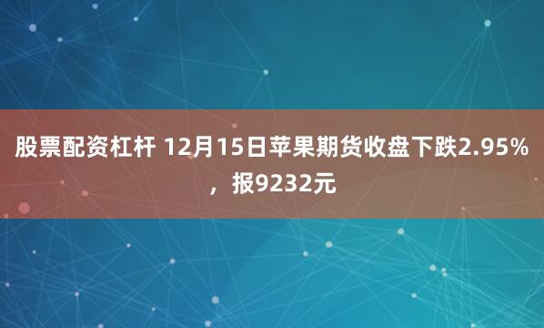 股票配资杠杆 12月15日苹果期货收盘下跌2.95%,报9232元