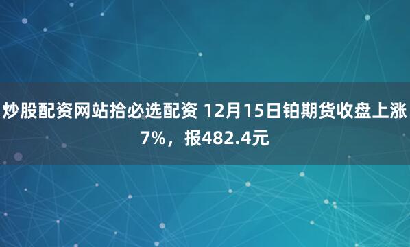 炒股配资网站拾必选配资 12月15日铂期货收盘上涨7%,报482.4元