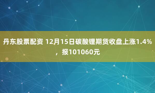 丹东股票配资 12月15日碳酸锂期货收盘上涨1.4%，报101060元