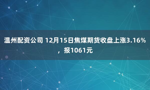 温州配资公司 12月15日焦煤期货收盘上涨3.16%，报1061元