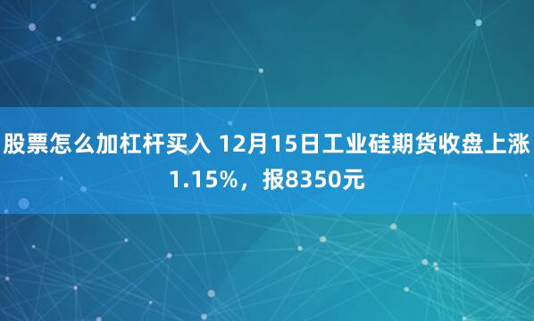 股票怎么加杠杆买入 12月15日工业硅期货收盘上涨1.15%,报8350元
