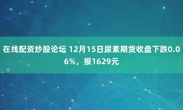 在线配资炒股论坛 12月15日尿素期货收盘下跌0.06%,报1629元